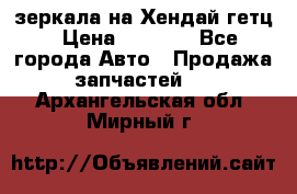 зеркала на Хендай гетц › Цена ­ 2 000 - Все города Авто » Продажа запчастей   . Архангельская обл.,Мирный г.